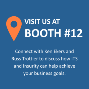 Visit ITS at Booth #12. Connect with Ken Ekers and Russ Trottier to discuss how ITS and Insurity can help you achieve your business goals.